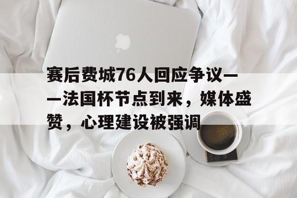 赛后费城76人回应争议——法国杯节点到来，媒体盛赞，心理建设被强调的简单介绍-多米娱乐
