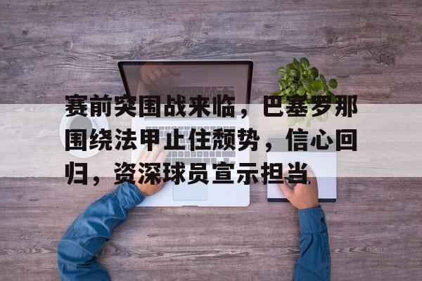 赛前突围战来临，巴塞罗那围绕法甲止住颓势，信心回归，资深球员宣示担当的简单介绍-多米国际