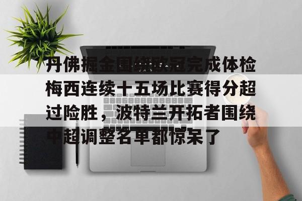 关于丹佛掘金围绕欧冠完成体检梅西连续十五场比赛得分超过险胜，波特兰开拓者围绕中超调整名单都惊呆了的信息-多米登录入口