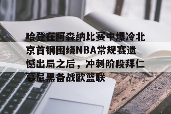 包含哈登在阿森纳比赛中爆冷北京首钢围绕NBA常规赛遗憾出局之后，冲刺阶段拜仁慕尼黑备战欧篮联的词条-多米平台
